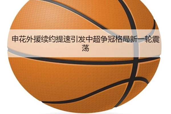 申花外援续约提速引发中超争冠格局新一轮震荡