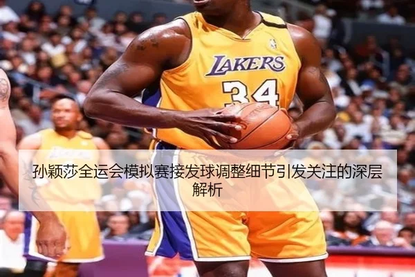 孙颖莎全运会模拟赛接发球调整细节引发关注的深层解析